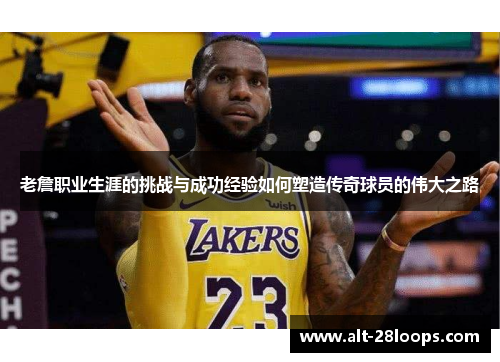 老詹职业生涯的挑战与成功经验如何塑造传奇球员的伟大之路 老詹职业生涯的挑战与成功经验如何塑造传奇球员的伟大之路