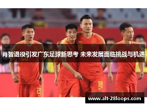 肖智退役引发广东足球新思考 未来发展面临挑战与机遇 肖智退役引发广东足球新思考 未来发展面临挑战与机遇