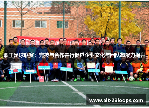 职工足球联赛:竞技与合作并行促进企业文化与团队凝聚力提升 职工足球联赛:竞技与合作并行促进企业文化与团队凝聚力提升