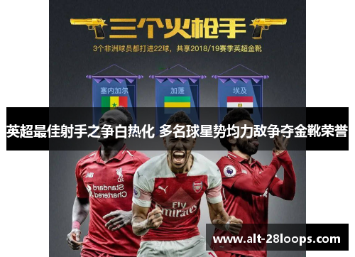 英超最佳射手之争白热化 多名球星势均力敌争夺金靴荣誉 英超最佳射手之争白热化 多名球星势均力敌争夺金靴荣誉