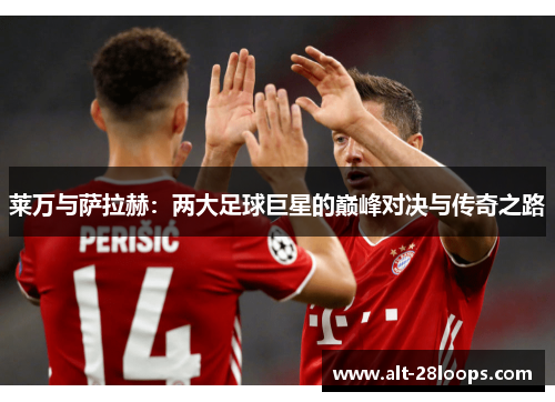 莱万与萨拉赫:两大足球巨星的巅峰对决与传奇之路 莱万与萨拉赫:两大足球巨星的巅峰对决与传奇之路