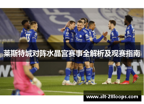莱斯特城对阵水晶宫赛事全解析及观赛指南 莱斯特城对阵水晶宫赛事全解析及观赛指南