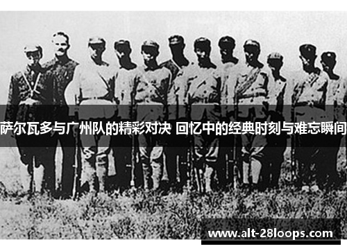 萨尔瓦多与广州队的精彩对决 回忆中的经典时刻与难忘瞬间 萨尔瓦多与广州队的精彩对决 回忆中的经典时刻与难忘瞬间