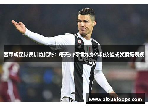 西甲明星球员训练揭秘:每天如何锤炼身体和技能成就顶级表现 西甲明星球员训练揭秘:每天如何锤炼身体和技能成就顶级表现