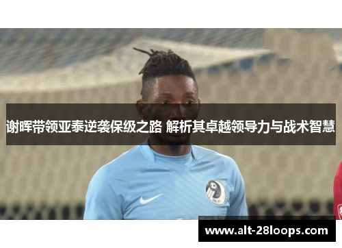 谢晖带领亚泰逆袭保级之路 解析其卓越领导力与战术智慧 谢晖带领亚泰逆袭保级之路 解析其卓越领导力与战术智慧