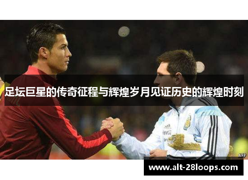 足坛巨星的传奇征程与辉煌岁月见证历史的辉煌时刻 足坛巨星的传奇征程与辉煌岁月见证历史的辉煌时刻