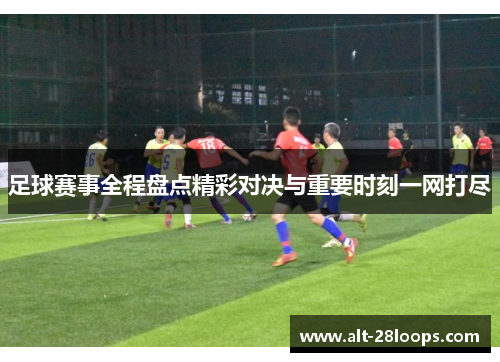 足球赛事全程盘点精彩对决与重要时刻一网打尽 足球赛事全程盘点精彩对决与重要时刻一网打尽