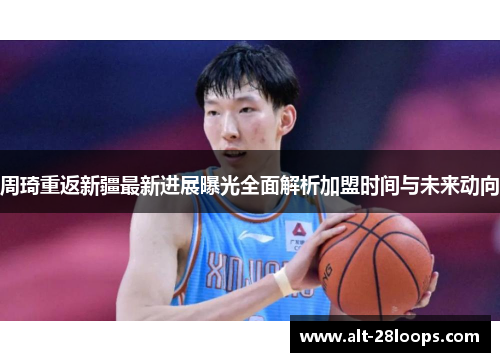 周琦重返新疆最新进展曝光全面解析加盟时间与未来动向 周琦重返新疆最新进展曝光全面解析加盟时间与未来动向
