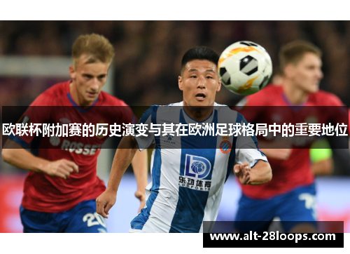 欧联杯附加赛的历史演变与其在欧洲足球格局中的重要地位 欧联杯附加赛的历史演变与其在欧洲足球格局中的重要地位