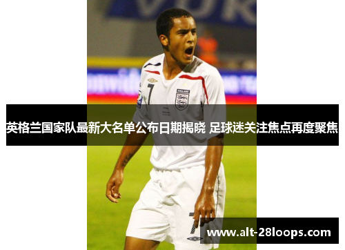 英格兰国家队最新大名单公布日期揭晓 足球迷关注焦点再度聚焦 英格兰国家队最新大名单公布日期揭晓 足球迷关注焦点再度聚焦
