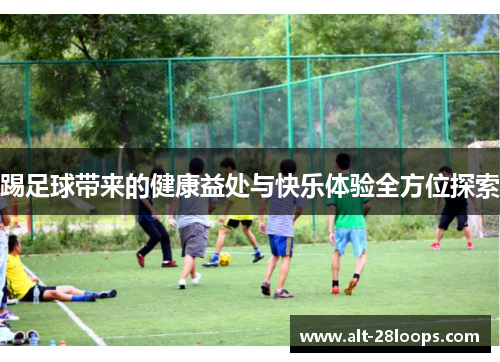 踢足球带来的健康益处与快乐体验全方位探索 踢足球带来的健康益处与快乐体验全方位探索