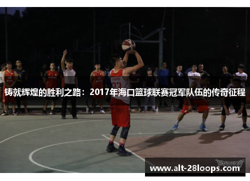 铸就辉煌的胜利之路:2017年海口篮球联赛冠军队伍的传奇征程 铸就辉煌的胜利之路:2017年海口篮球联赛冠军队伍的传奇征程