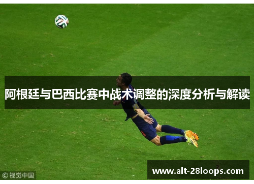 阿根廷与巴西比赛中战术调整的深度分析与解读 阿根廷与巴西比赛中战术调整的深度分析与解读