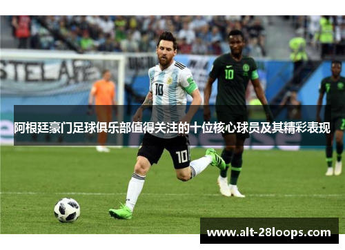 阿根廷豪门足球俱乐部值得关注的十位核心球员及其精彩表现 阿根廷豪门足球俱乐部值得关注的十位核心球员及其精彩表现