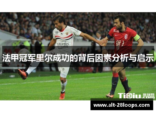法甲冠军里尔成功的背后因素分析与启示 法甲冠军里尔成功的背后因素分析与启示