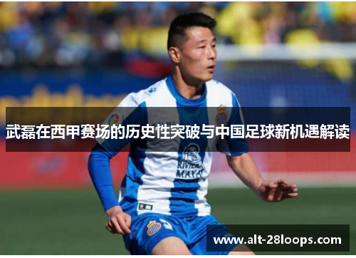 武磊在西甲赛场的历史性突破与中国足球新机遇解读 武磊在西甲赛场的历史性突破与中国足球新机遇解读