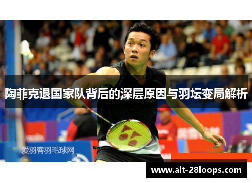 陶菲克退国家队背后的深层原因与羽坛变局解析