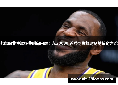 老詹职业生涯经典瞬间回顾：从2003年首秀到巅峰时刻的传奇之路