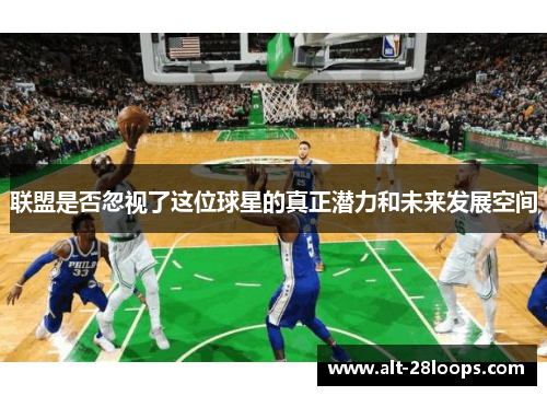联盟是否忽视了这位球星的真正潜力和未来发展空间 联盟是否忽视了这位球星的真正潜力和未来发展空间