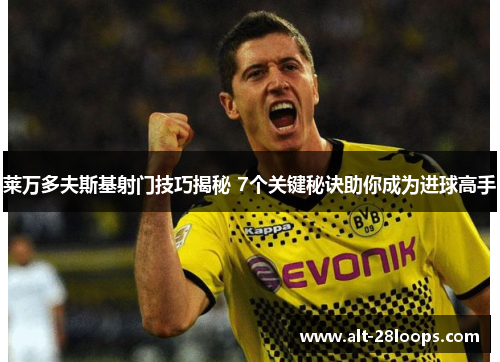 莱万多夫斯基射门技巧揭秘 7个关键秘诀助你成为进球高手 莱万多夫斯基射门技巧揭秘 7个关键秘诀助你成为进球高手