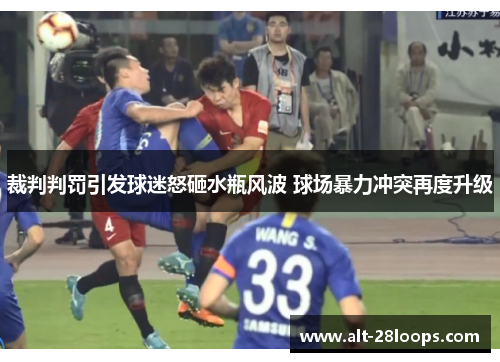 裁判判罚引发球迷怒砸水瓶风波 球场暴力冲突再度升级 裁判判罚引发球迷怒砸水瓶风波 球场暴力冲突再度升级