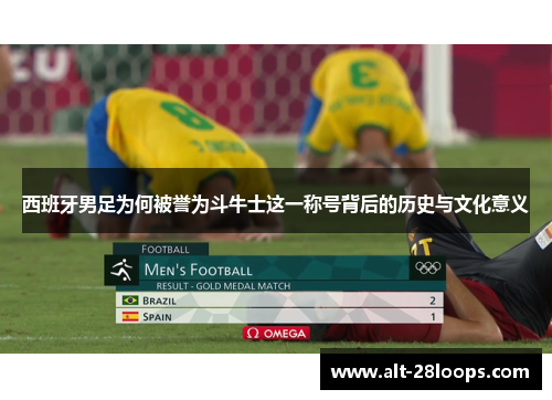 西班牙男足为何被誉为斗牛士这一称号背后的历史与文化意义