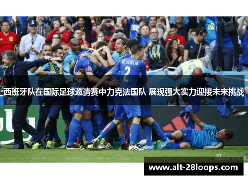 西班牙队在国际足球邀请赛中力克法国队 展现强大实力迎接未来挑战 西班牙队在国际足球邀请赛中力克法国队 展现强大实力迎接未来挑战