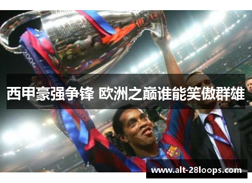 西甲豪强争锋 欧洲之巅谁能笑傲群雄 西甲豪强争锋 欧洲之巅谁能笑傲群雄