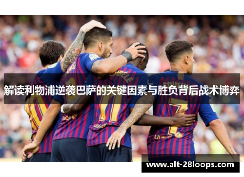 解读利物浦逆袭巴萨的关键因素与胜负背后战术博弈 解读利物浦逆袭巴萨的关键因素与胜负背后战术博弈