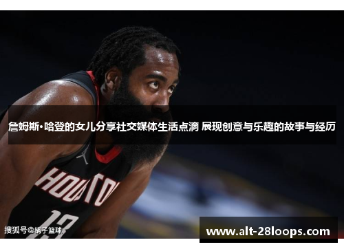 詹姆斯·哈登的女儿分享社交媒体生活点滴 展现创意与乐趣的故事与经历