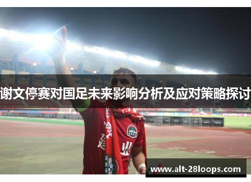 谢文停赛对国足未来影响分析及应对策略探讨 谢文停赛对国足未来影响分析及应对策略探讨