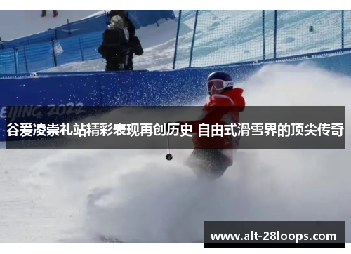 谷爱凌崇礼站精彩表现再创历史 自由式滑雪界的顶尖传奇 谷爱凌崇礼站精彩表现再创历史 自由式滑雪界的顶尖传奇