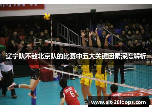 辽宁队不敌北京队的比赛中五大关键因素深度解析 辽宁队不敌北京队的比赛中五大关键因素深度解析