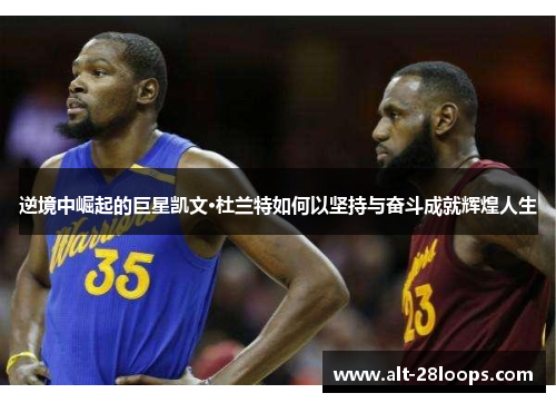 逆境中崛起的巨星凯文·杜兰特如何以坚持与奋斗成就辉煌人生 逆境中崛起的巨星凯文·杜兰特如何以坚持与奋斗成就辉煌人生