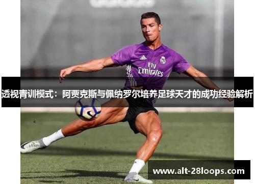 透视青训模式:阿贾克斯与佩纳罗尔培养足球天才的成功经验解析 透视青训模式:阿贾克斯与佩纳罗尔培养足球天才的成功经验解析