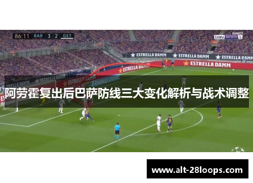 阿劳霍复出后巴萨防线三大变化解析与战术调整 阿劳霍复出后巴萨防线三大变化解析与战术调整