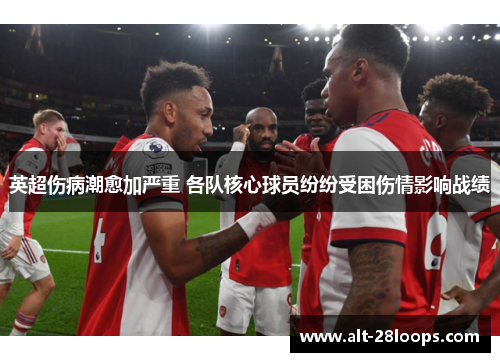 英超伤病潮愈加严重 各队核心球员纷纷受困伤情影响战绩 英超伤病潮愈加严重 各队核心球员纷纷受困伤情影响战绩