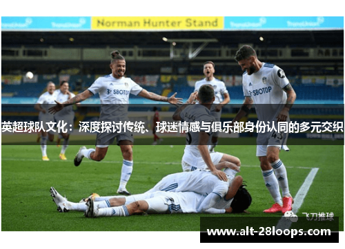 英超球队文化:深度探讨传统、球迷情感与俱乐部身份认同的多元交织 英超球队文化:深度探讨传统、球迷情感与俱乐部身份认同的多元交织