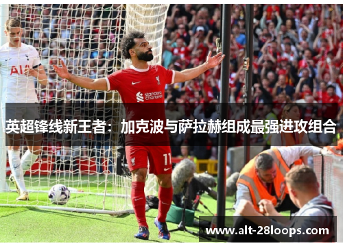 英超锋线新王者:加克波与萨拉赫组成最强进攻组合 英超锋线新王者:加克波与萨拉赫组成最强进攻组合