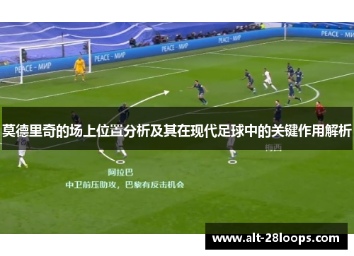 莫德里奇的场上位置分析及其在现代足球中的关键作用解析 莫德里奇的场上位置分析及其在现代足球中的关键作用解析