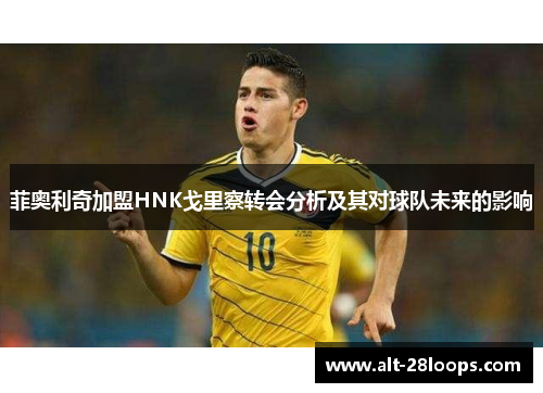 菲奥利奇加盟HNK戈里察转会分析及其对球队未来的影响 菲奥利奇加盟HNK戈里察转会分析及其对球队未来的影响
