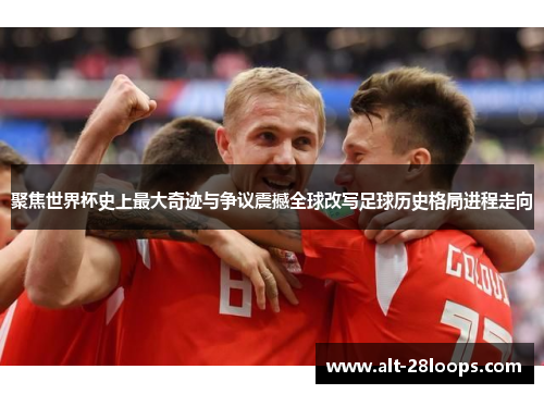 聚焦世界杯史上最大奇迹与争议震撼全球改写足球历史格局进程走向 聚焦世界杯史上最大奇迹与争议震撼全球改写足球历史格局进程走向