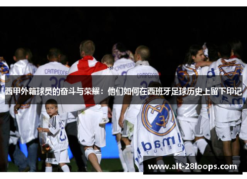 西甲外籍球员的奋斗与荣耀:他们如何在西班牙足球历史上留下印记 西甲外籍球员的奋斗与荣耀:他们如何在西班牙足球历史上留下印记