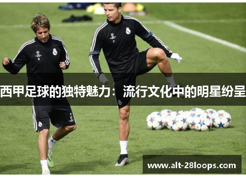西甲足球的独特魅力：流行文化中的明星纷呈