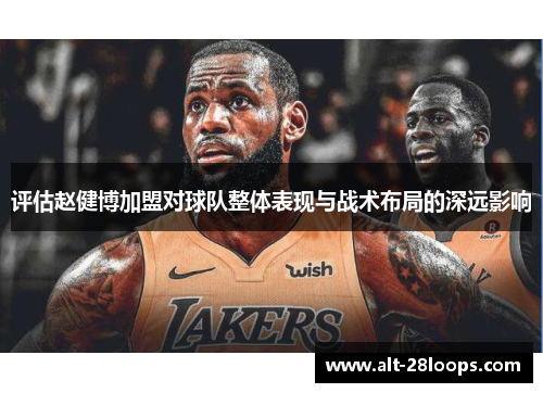 评估赵健博加盟对球队整体表现与战术布局的深远影响 评估赵健博加盟对球队整体表现与战术布局的深远影响