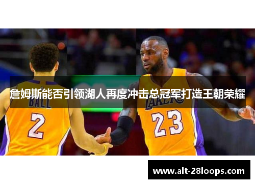 詹姆斯能否引领湖人再度冲击总冠军打造王朝荣耀