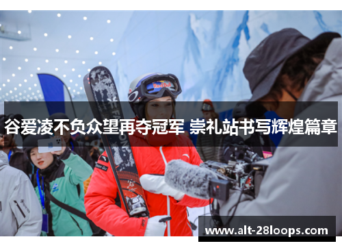 谷爱凌不负众望再夺冠军 崇礼站书写辉煌篇章 谷爱凌不负众望再夺冠军 崇礼站书写辉煌篇章