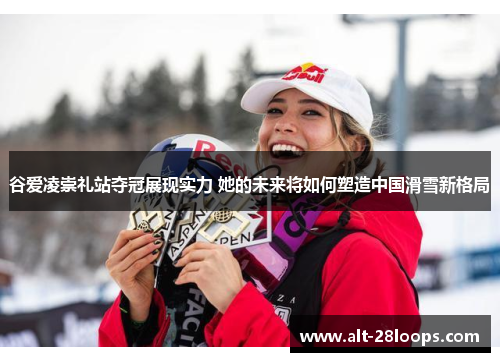 谷爱凌崇礼站夺冠展现实力 她的未来将如何塑造中国滑雪新格局