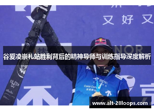 谷爱凌崇礼站胜利背后的精神导师与训练指导深度解析 谷爱凌崇礼站胜利背后的精神导师与训练指导深度解析