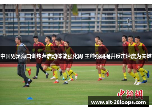 中国男足海口训练营启动体能强化周 主帅强调提升反击速度为关键 中国男足海口训练营启动体能强化周 主帅强调提升反击速度为关键